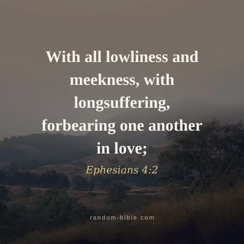 With all lowliness and meekness, with longsuffering, forbearing one another in love; — Ephesians 4:2