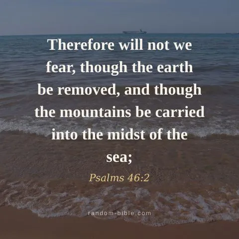 Therefore will not we fear, though the earth be removed, and though the mountains be carried into the midst of the sea; — Psalms 46:2