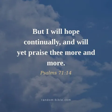 But I will hope continually, and will yet praise thee more and more. — Psalms 71:14