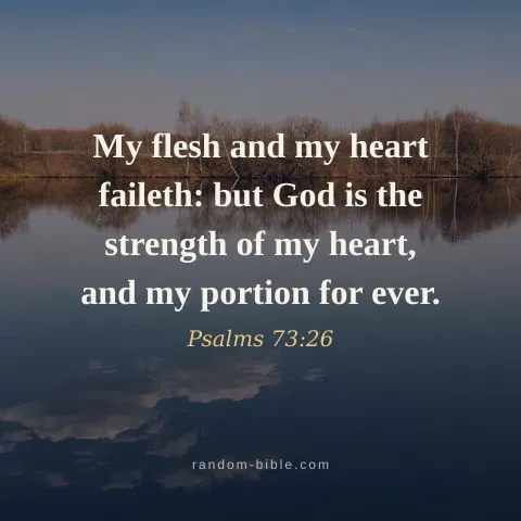 My flesh and my heart faileth: but God is the strength of my heart, and my portion for ever. — Psalms 73:26