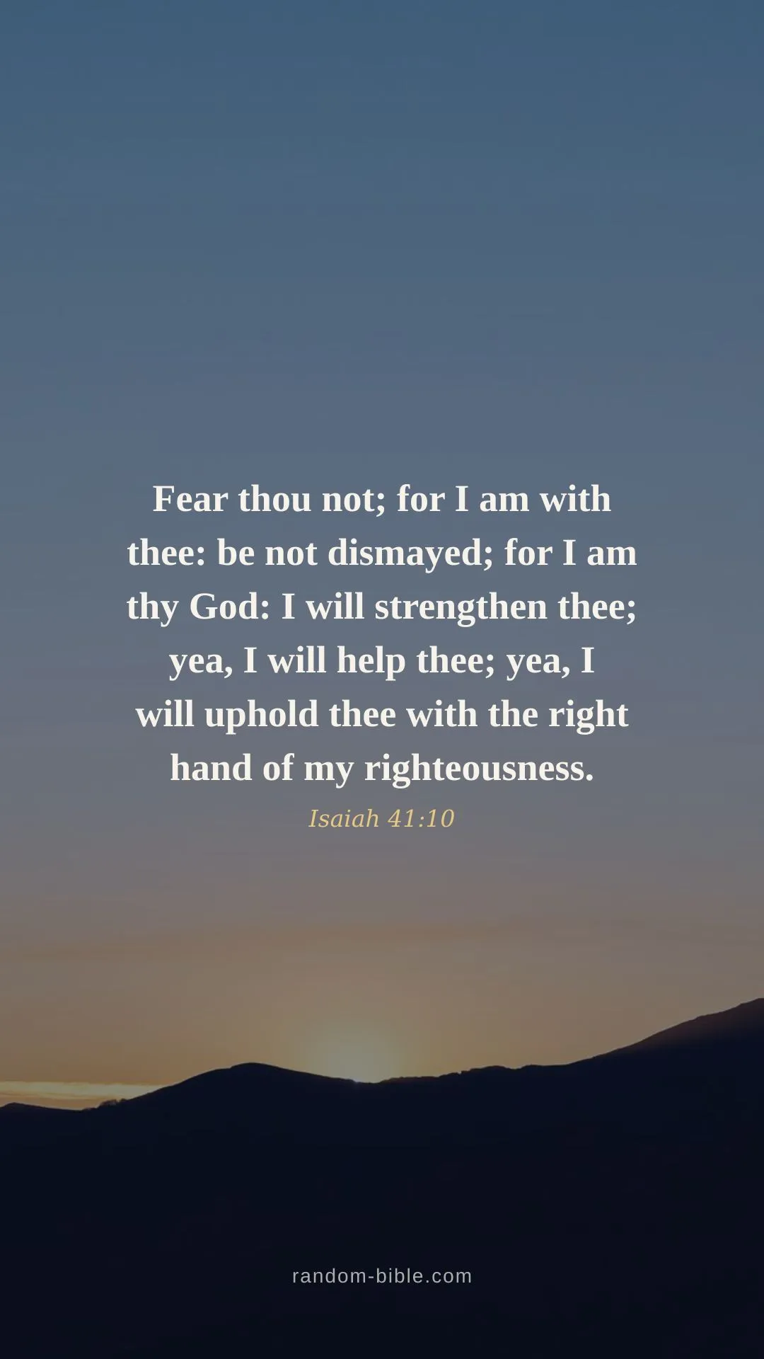 Isaiah 41:10 wallpaper — “Fear thou not; for I am with thee: be not dismayed; for I am thy God: I will strengthen thee; yea, I will help thee; yea, I will uphold thee with the right hand of my righteousness.” (KJV)